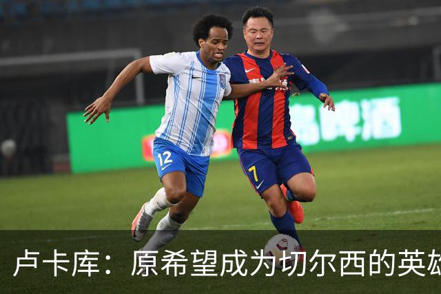 卢卡库：原希望成为切尔西的英雄 但出了很多问题
